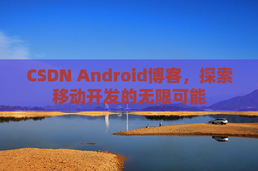 CSDN Android博客，探索移动开发的无限可能